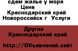 сдам жилье у моря › Цена ­ 1 200 - Краснодарский край, Новороссийск г. Услуги » Другие   . Краснодарский край